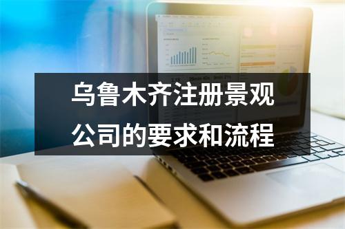 乌鲁木齐注册景观公司的要求和流程