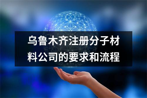 乌鲁木齐注册分子材料公司的要求和流程