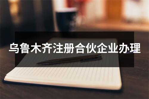 乌鲁木齐注册合伙企业办理