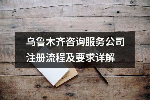 乌鲁木齐咨询服务公司注册流程及要求详解
