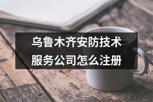 乌鲁木齐安防技术服务公司怎么注册