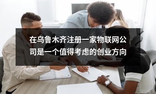 在乌鲁木齐注册一家物联网公司是一个值得考虑的创业方向