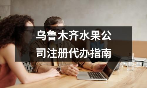 乌鲁木齐水果公司注册代办指南