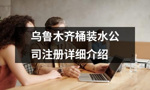 乌鲁木齐桶装水公司注册详细介绍