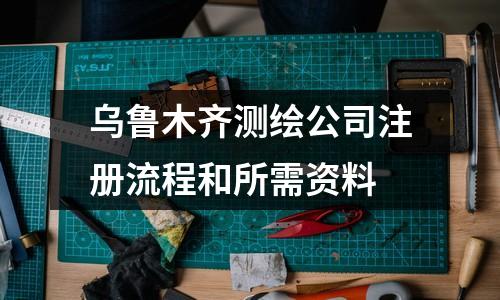 乌鲁木齐测绘公司注册流程和所需资料
