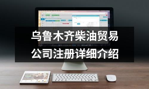 乌鲁木齐柴油贸易公司注册详细介绍