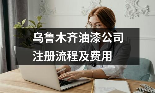 乌鲁木齐油漆公司注册流程及费用