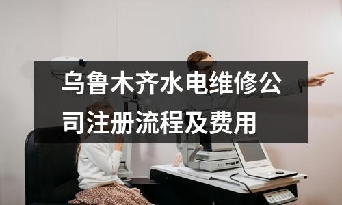 乌鲁木齐水电维修公司注册流程及费用