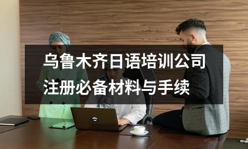 乌鲁木齐日语培训公司注册必备材料与手续