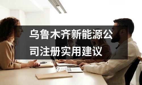 乌鲁木齐新能源公司注册实用建议