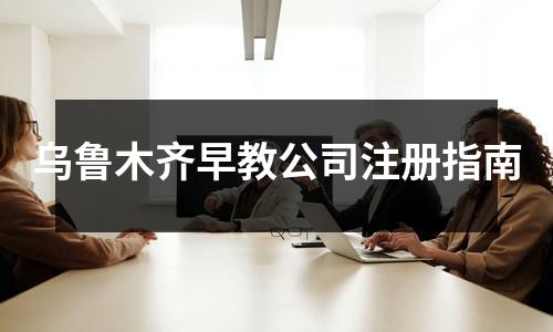 乌鲁木齐早教公司注册指南