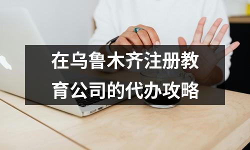 在乌鲁木齐注册教育公司的代办攻略