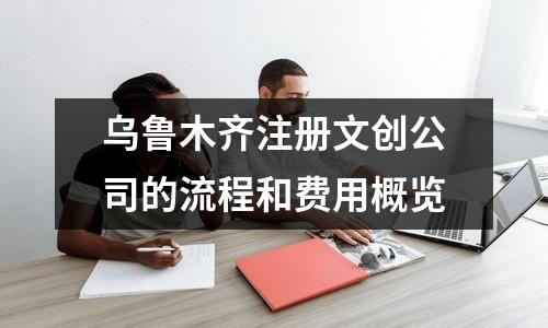 乌鲁木齐注册文创公司的流程和费用概览
