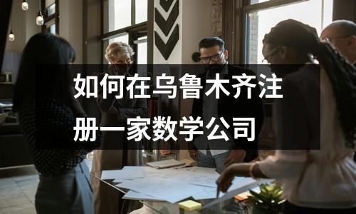 如何在乌鲁木齐注册一家数学公司
