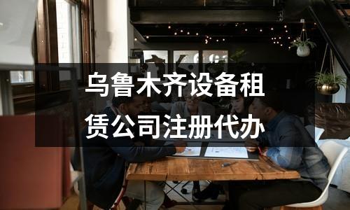 乌鲁木齐设备租赁公司注册代办