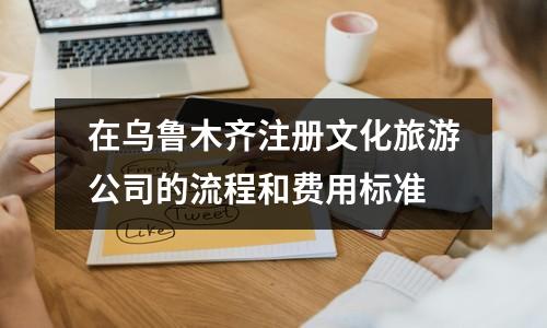 在乌鲁木齐注册文化旅游公司的流程和费用标准