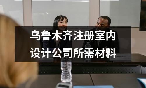 乌鲁木齐注册室内设计公司所需材料