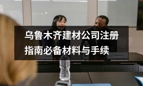乌鲁木齐建材公司注册指南必备材料与手续