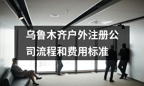 乌鲁木齐户外注册公司流程和费用标准