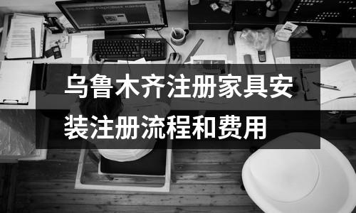 乌鲁木齐注册家具安装注册流程和费用