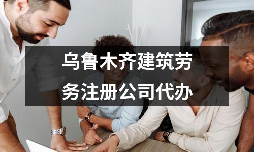 乌鲁木齐建筑劳务注册公司代办