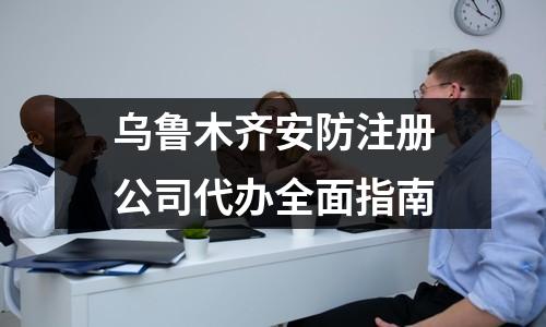 乌鲁木齐安防注册公司代办全面指南