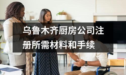 乌鲁木齐厨房公司注册所需材料和手续