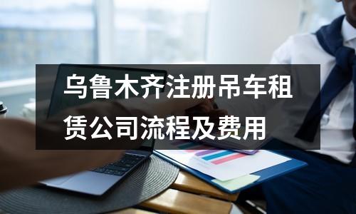 乌鲁木齐注册吊车租赁公司流程及费用