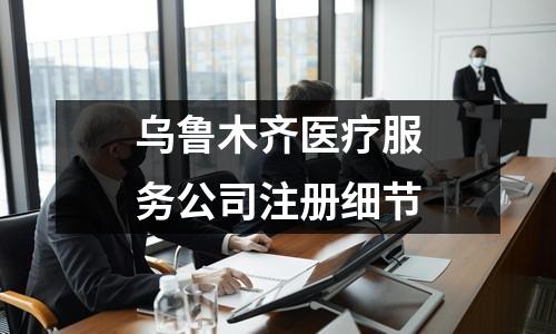 乌鲁木齐医疗服务公司注册细节