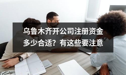 乌鲁木齐开公司注册资金多少合适？有这些要注意