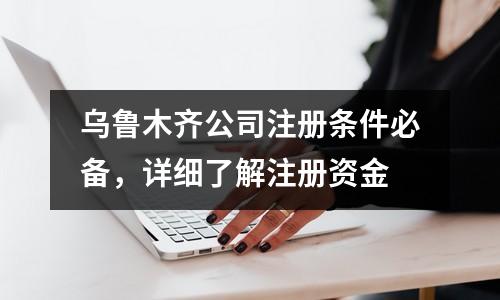 乌鲁木齐公司注册条件必备，详细了解注册资金