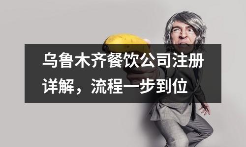 乌鲁木齐餐饮公司注册详解，流程一步到位
