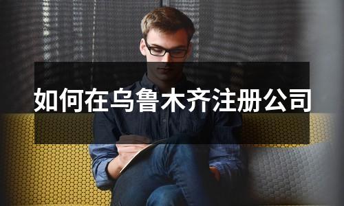 如何在乌鲁木齐注册公司