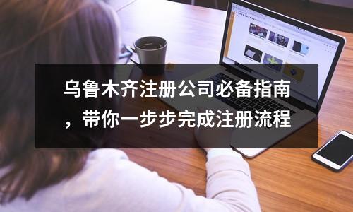 乌鲁木齐注册公司必备指南，带你一步步完成注册流程
