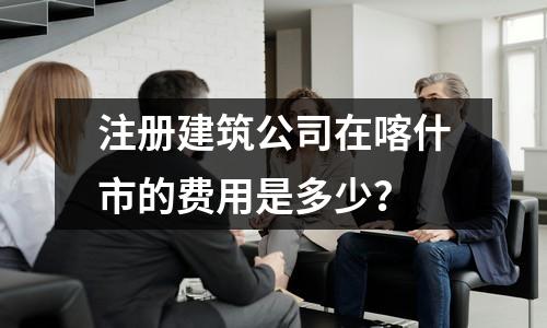 注册建筑公司在喀什市的费用是多少？