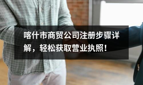 喀什市商贸公司注册步骤详解，轻松获取营业执照！