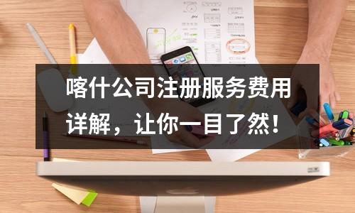 喀什公司注册服务费用详解,让你一目了然!
