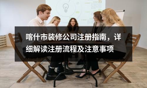 喀什市装修公司注册指南，详细解读注册流程及注意事项