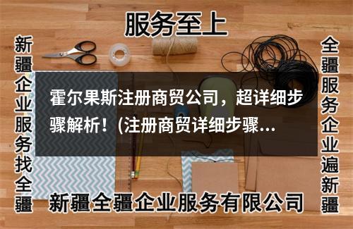霍尔果斯注册商贸公司,超详细步骤解析!(注册商贸详细步骤)
