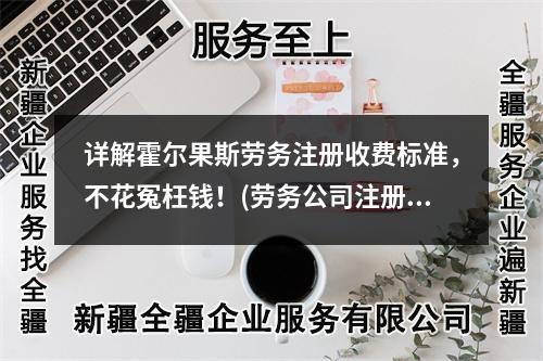 详解霍尔果斯劳务注册收费标准，不花冤枉钱！(劳务公司注册收费)