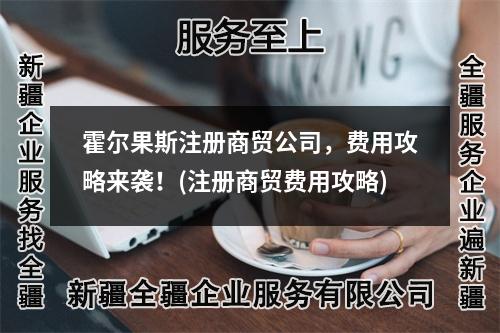 霍尔果斯注册商贸公司，费用攻略来袭！(注册商贸费用攻略)