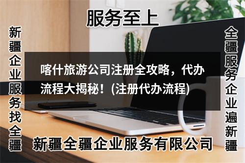喀什旅游公司注册全攻略,代办流程大揭秘!(注册代办流程)