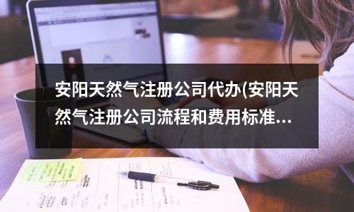 安阳天然气注册公司代办(安阳天然气注册公司流程和费用标准)