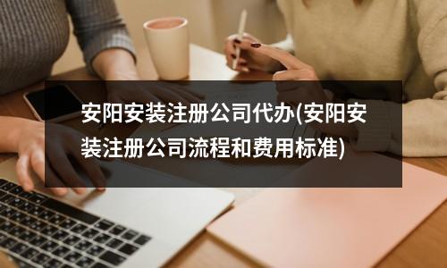 安阳安装注册公司代办(安阳安装注册公司流程和费用标准)