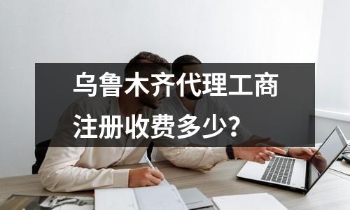 乌鲁木齐代理工商注册收费多少？
