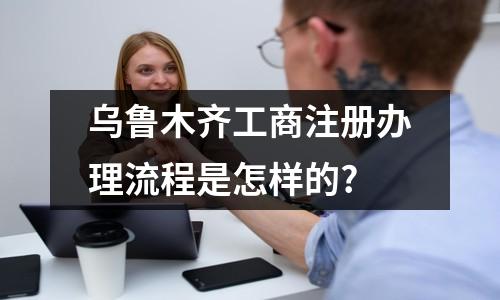 乌鲁木齐工商注册办理流程是怎样的?