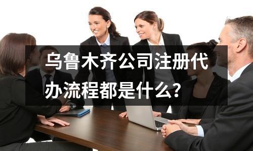 乌鲁木齐公司注册代办流程都是什么？