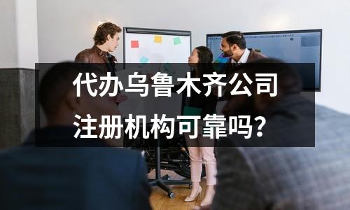 代办乌鲁木齐公司注册机构可靠吗？