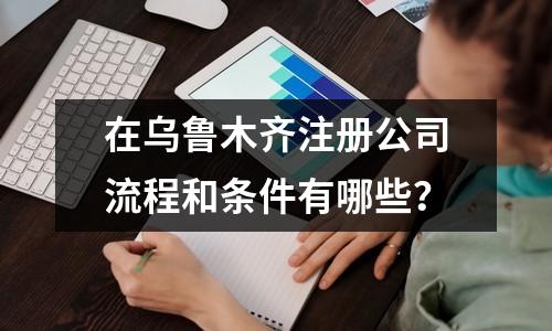 在乌鲁木齐注册公司流程和条件有哪些？