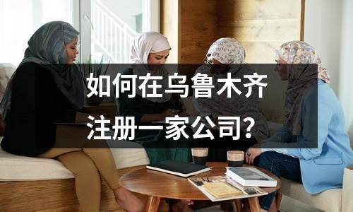 如何在乌鲁木齐注册一家公司？